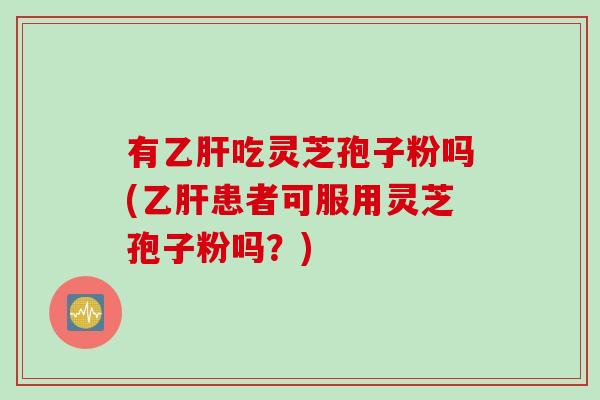 有乙肝吃灵芝孢子粉吗(乙肝患者可服用灵芝孢子粉吗？)