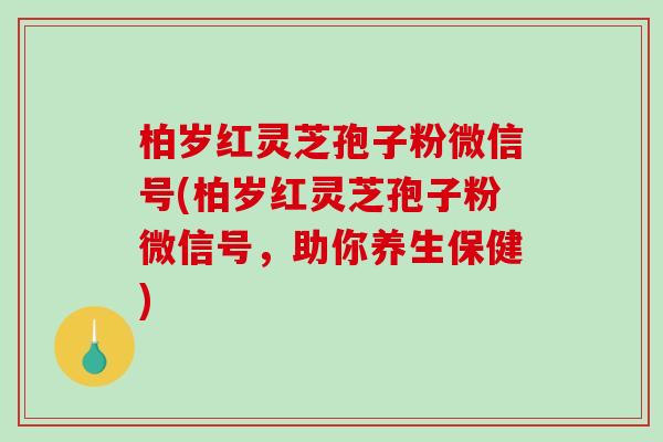 柏岁红灵芝孢子粉微信号(柏岁红灵芝孢子粉微信号，助你养生保健)