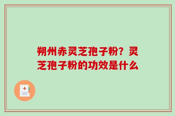 朔州赤灵芝孢子粉？灵芝孢子粉的功效是什么