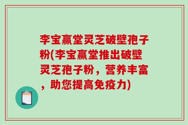 李宝赢堂灵芝破壁孢子粉(李宝赢堂推出破壁灵芝孢子粉，营养丰富，助您提高免疫力)