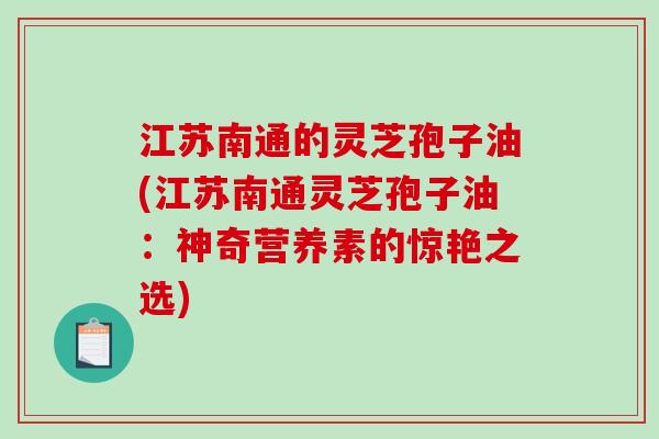 江苏南通的灵芝孢子油(江苏南通灵芝孢子油：神奇营养素的惊艳之选)