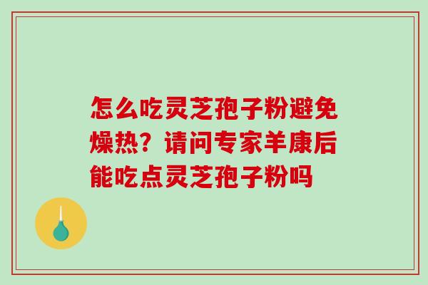 怎么吃灵芝孢子粉避免燥热？请问专家羊康后能吃点灵芝孢子粉吗