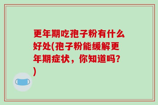 更年期吃孢子粉有什么好处(孢子粉能缓解更年期症状，你知道吗？)