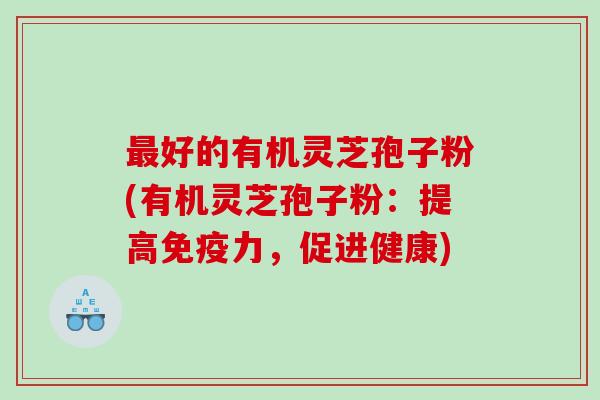 最好的有机灵芝孢子粉(有机灵芝孢子粉：提高免疫力，促进健康)