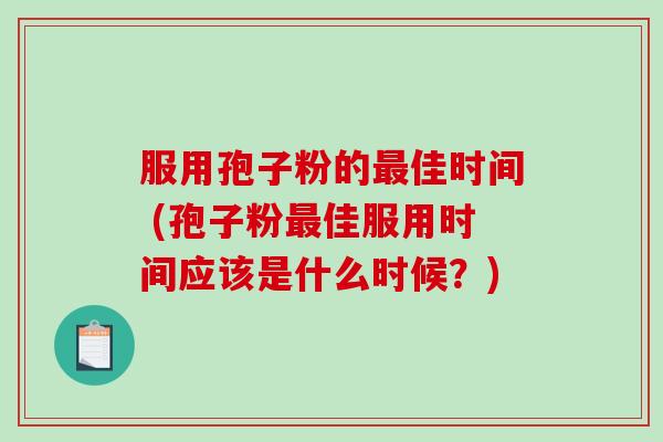 服用孢子粉的最佳时间 (孢子粉最佳服用时间应该是什么时候？)