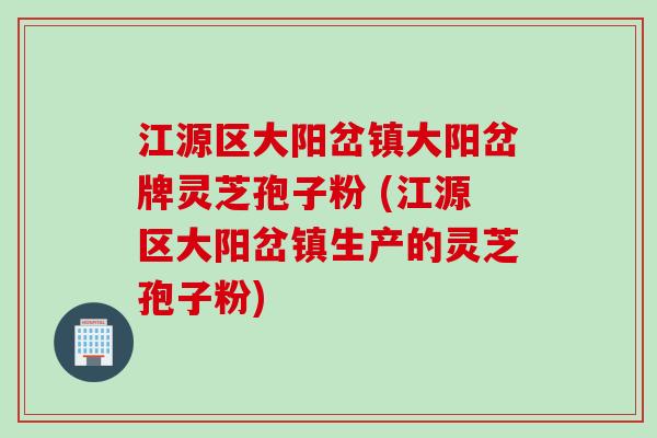 江源区大阳岔镇大阳岔牌灵芝孢子粉 (江源区大阳岔镇生产的灵芝孢子粉)