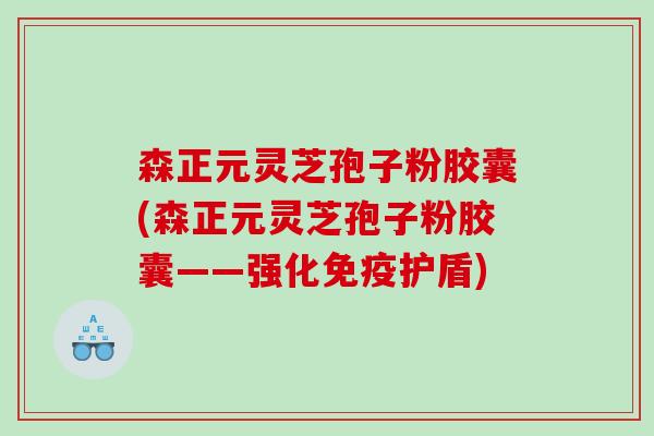 森正元灵芝孢子粉胶囊(森正元灵芝孢子粉胶囊——强化免疫护盾)