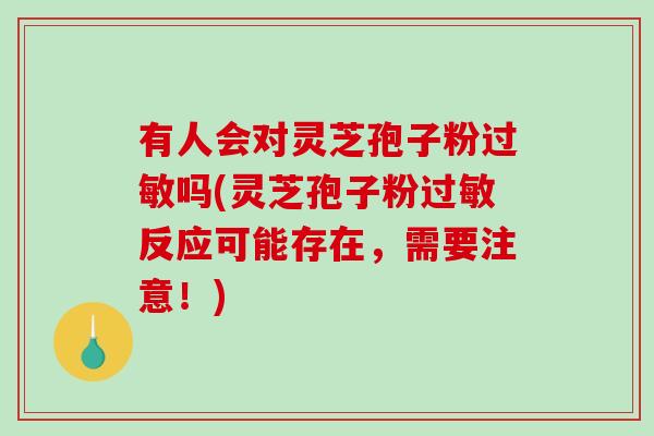 有人会对灵芝孢子粉过敏吗(灵芝孢子粉过敏反应可能存在，需要注意！)
