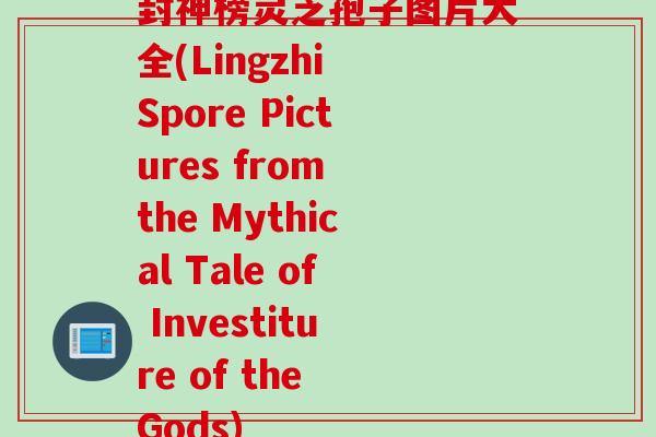 封神榜灵芝孢子图片大全(Lingzhi Spore Pictures from the Mythical Tale of Investiture of the Gods)