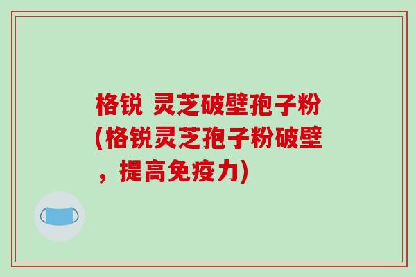 格锐 灵芝破壁孢子粉(格锐灵芝孢子粉破壁,提高免疫力) 格锐 灵芝破壁孢子粉(格锐灵芝孢子粉破壁,提高免疫力)