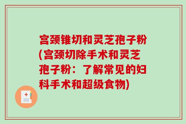 宫颈锥切和灵芝孢子粉(宫颈切除手术和灵芝孢子粉：了解常见的妇科手术和超级食物)