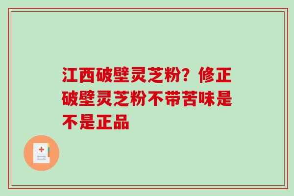 江西破壁灵芝粉？修正破壁灵芝粉不带苦味是不是正品