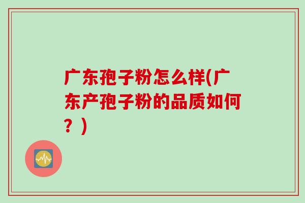 广东孢子粉怎么样(广东产孢子粉的品质如何？)