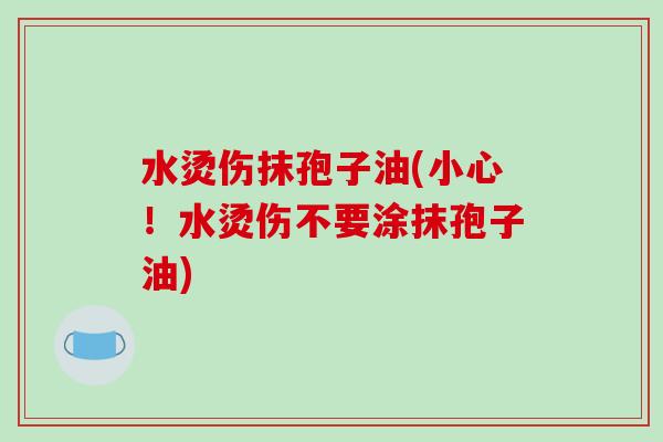 水烫伤抹孢子油(小心!水烫伤不要涂抹孢子油) 水烫伤抹孢子油(小心!水烫伤不要涂抹孢子油)