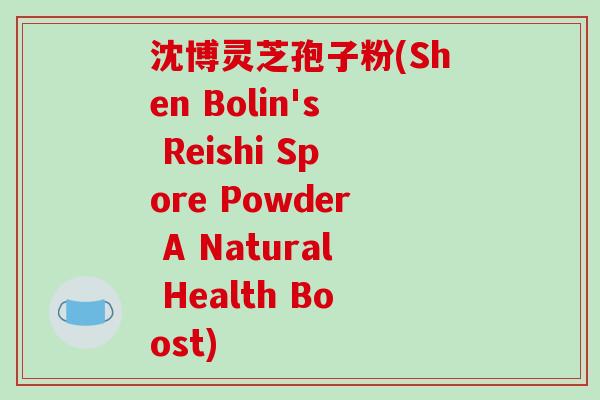 沈博灵芝孢子粉(Shen Bolin's Reishi Spore Powder A Natural Health Boost)