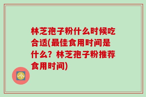 林芝孢子粉什么时候吃合适(最佳食用时间是什么？林芝孢子粉推荐食用时间)