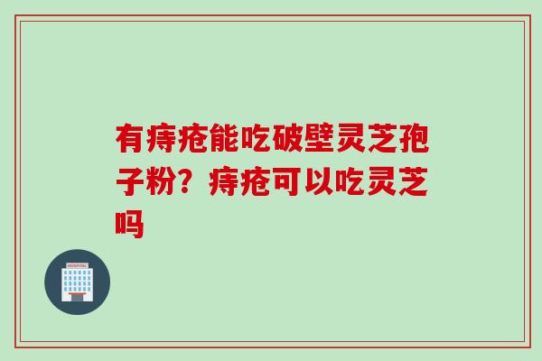 有痔疮能吃破壁灵芝孢子粉？痔疮可以吃灵芝吗