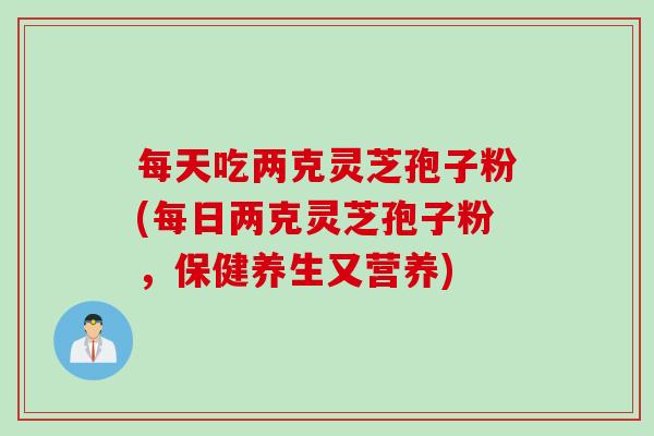 每天吃两克灵芝孢子粉(每日两克灵芝孢子粉，保健养生又营养)