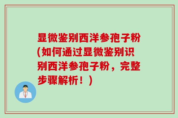 显微鉴别西洋参孢子粉(如何通过显微鉴别识别西洋参孢子粉，完整步骤解析！)
