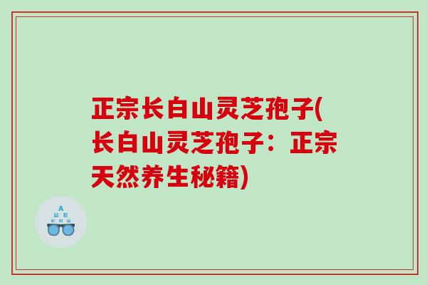 正宗长白山灵芝孢子(长白山灵芝孢子：正宗天然养生秘籍)