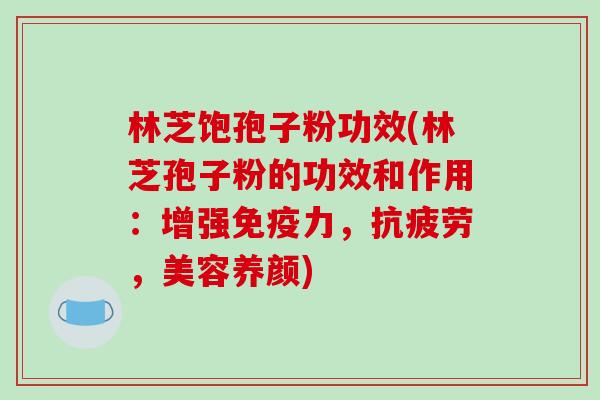 林芝饱孢子粉功效(林芝孢子粉的功效和作用：增强免疫力，，美容养颜)