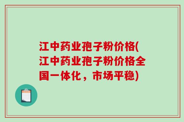 江中药业孢子粉价格(江中药业孢子粉价格全国一体化，市场平稳)