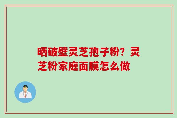 晒破壁灵芝孢子粉？灵芝粉家庭面膜怎么做