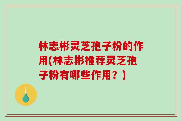 林志彬灵芝孢子粉的作用(林志彬推荐灵芝孢子粉有哪些作用？)