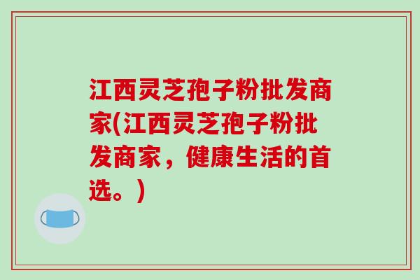 江西灵芝孢子粉批发商家(江西灵芝孢子粉批发商家，健康生活的首选。)