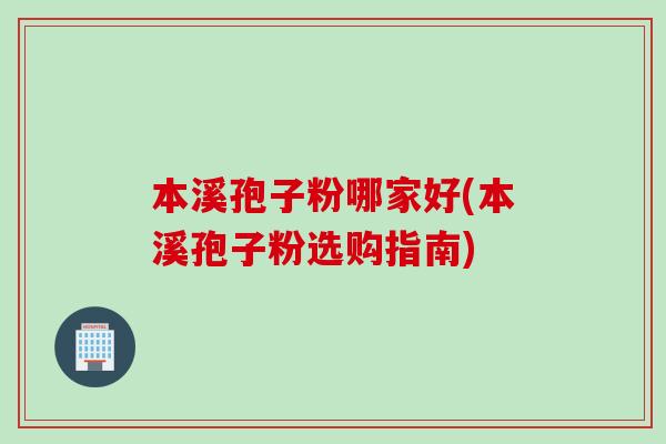 本溪孢子粉哪家好(本溪孢子粉选购指南)