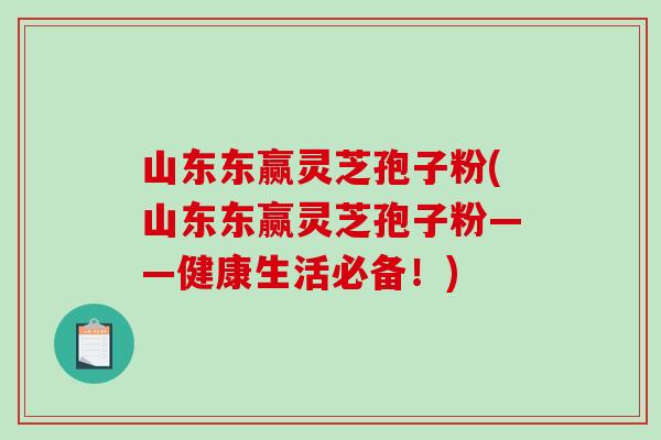 山东东赢灵芝孢子粉(山东东赢灵芝孢子粉——健康生活必备！)