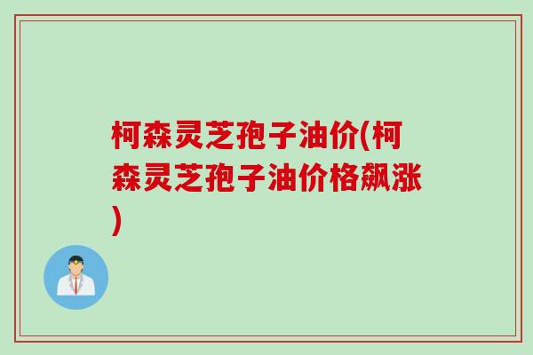 柯森灵芝孢子油价(柯森灵芝孢子油价格飙涨) 柯森灵芝孢子油价(柯森灵芝孢子油价格飙涨)