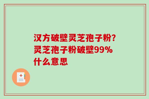 汉方破壁灵芝孢子粉？灵芝孢子粉破壁99%什么意思