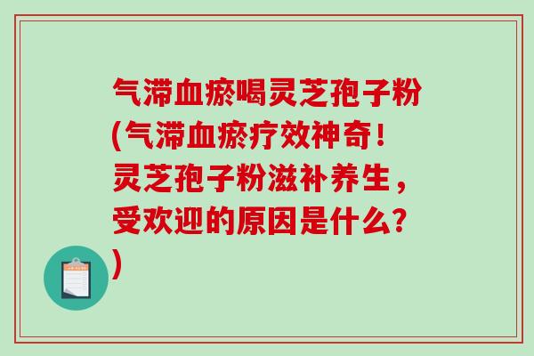 气滞血瘀喝灵芝孢子粉(气滞血瘀疗效神奇！灵芝孢子粉滋补养生，受欢迎的原因是什么？)
