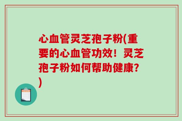 心灵芝孢子粉(重要的心功效!灵芝孢子粉如何帮助健康?) 心灵芝孢子粉(重要的心功效!灵芝孢子粉如何帮助健康?)