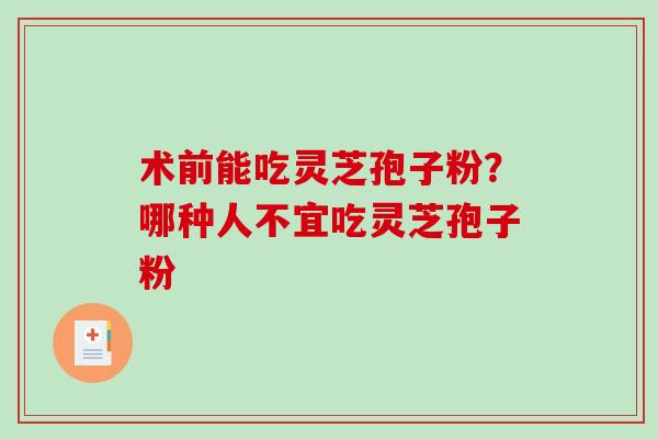 术前能吃灵芝孢子粉？哪种人不宜吃灵芝孢子粉