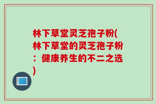 林下草堂灵芝孢子粉(林下草堂的灵芝孢子粉：健康养生的不二之选)