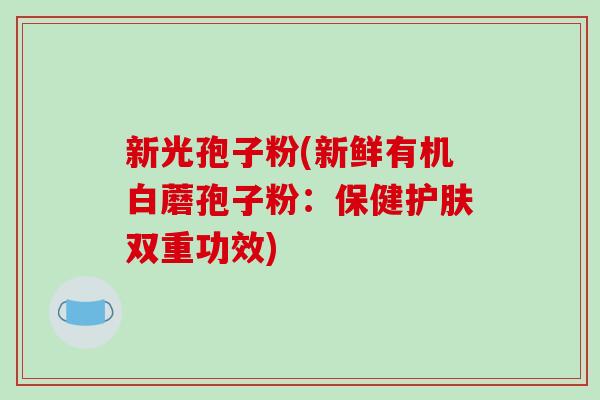 新光孢子粉(新鲜有机白蘑孢子粉:保健护肤双重功效) 新光孢子粉(新鲜有机白蘑孢子粉:保健护肤双重功效)