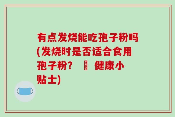 有点发烧能吃孢子粉吗(发烧时是否适合食用孢子粉？ – 健康小贴士)
