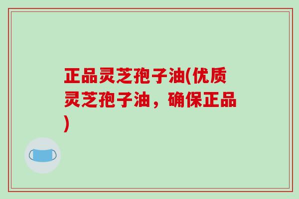 正品灵芝孢子油(优质灵芝孢子油,确保正品) 正品灵芝孢子油(优质灵芝孢子油,确保正品)