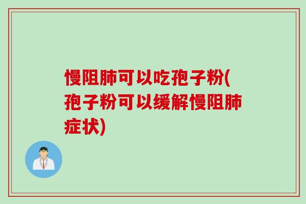 慢阻肺可以吃孢子粉(孢子粉可以缓解慢阻肺症状)