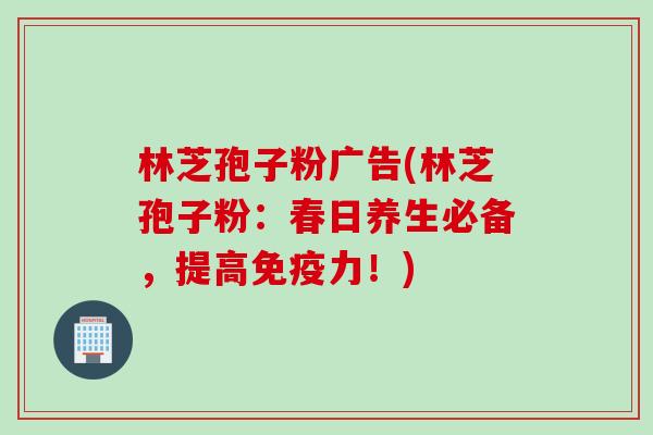 林芝孢子粉广告(林芝孢子粉:春日养生必备,提高免疫力!) 林芝孢子粉广告(林芝孢子粉:春日养生必备,提高免疫力!)