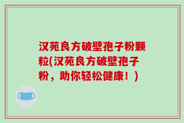 汉苑良方破壁孢子粉颗粒(汉苑良方破壁孢子粉，助你轻松健康！)