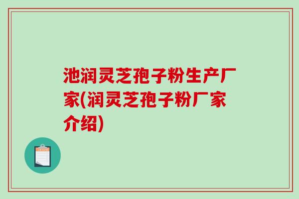 池润灵芝孢子粉生产厂家(润灵芝孢子粉厂家介绍)