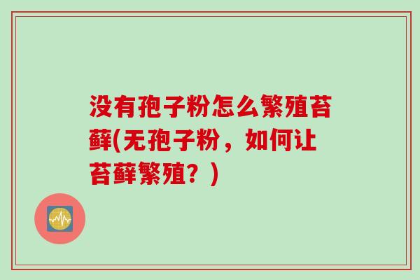 没有孢子粉怎么繁殖苔藓(无孢子粉，如何让苔藓繁殖？)