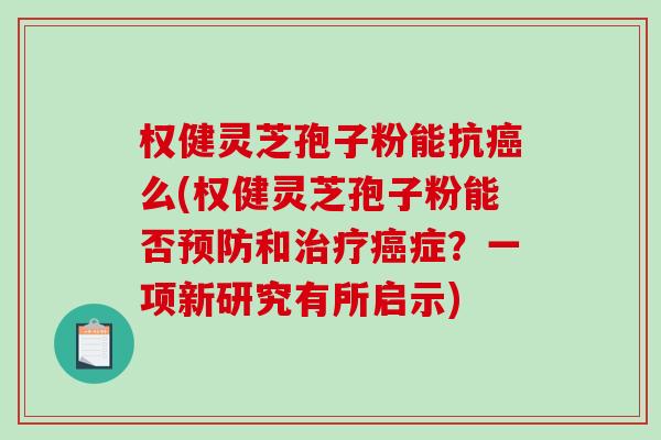 权健灵芝孢子粉能抗癌么(权健灵芝孢子粉能否预防和治疗癌症？一项新研究有所启示)