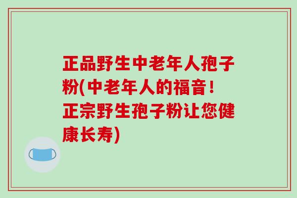 正品野生中老年人孢子粉(中老年人的福音!正宗野生孢子粉让您健康长寿) 正品野生中老年人孢子粉(中老年人的福音!正宗野生孢子粉让您健康长寿)