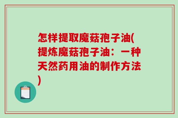 怎样提取魔菇孢子油(提炼魔菇孢子油：一种天然药用油的制作方法)