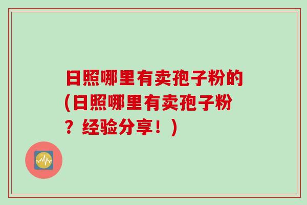 日照哪里有卖孢子粉的(日照哪里有卖孢子粉?经验分享!) 日照哪里有卖孢子粉的(日照哪里有卖孢子粉?经验分享!)