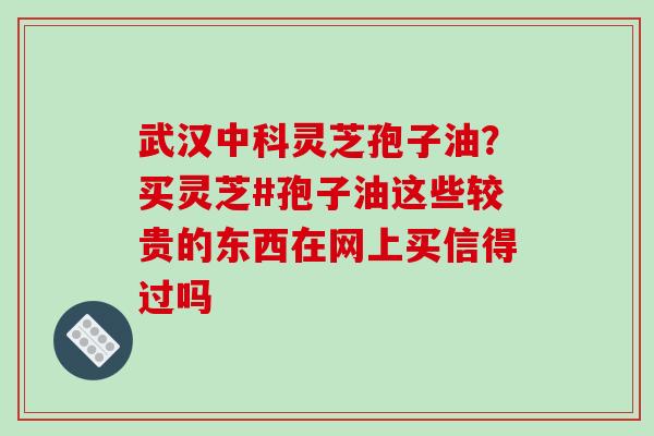 武汉中科灵芝孢子油?买灵芝#孢子油这些较贵的东西在网上买信得过吗 武汉中科灵芝孢子油?买灵芝#孢子油这些较贵的东西在网上买信得过吗
